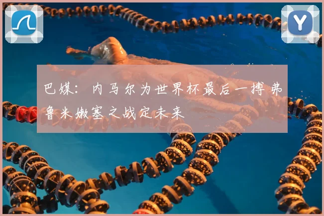 巴媒：内马尔为世界杯最后一搏 弗鲁米嫩塞之战定未来