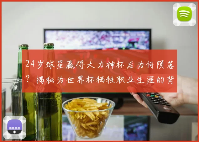 24岁球星赢得大力神杯后为何陨落？揭秘为世界杯牺牲职业生涯的背后真相