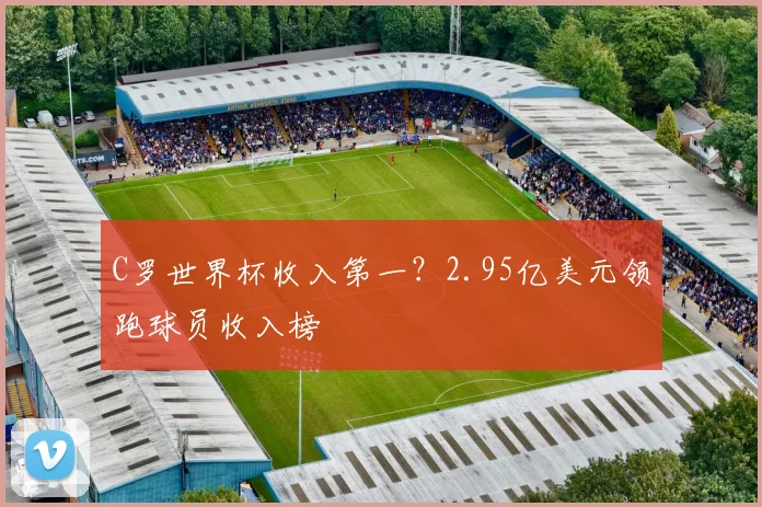 C罗世界杯收入第一？2.95亿美元领跑球员收入榜