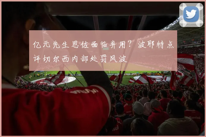 亿元先生恩佐面临弃用？波耶特点评切尔西内部处罚风波