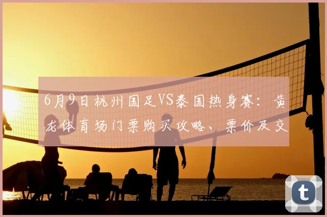6月9日杭州国足VS泰国热身赛：黄龙体育场门票购买攻略、票价及交通指南