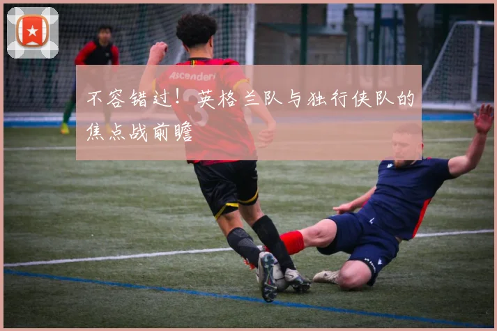 不容错过！英格兰队与独行侠队的焦点战前瞻