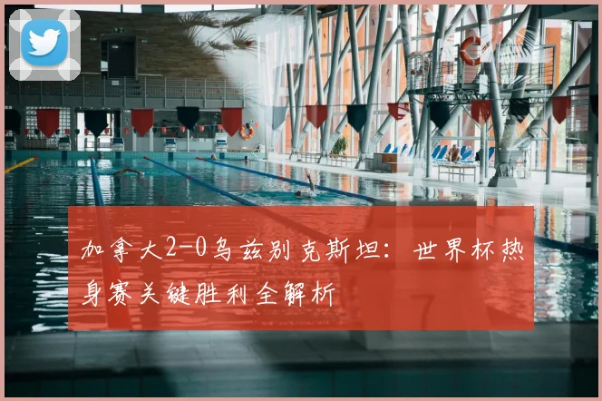 加拿大2-0乌兹别克斯坦：世界杯热身赛关键胜利全解析