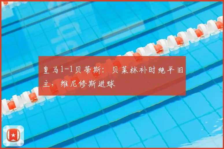 皇马1-1贝蒂斯：贝莱林补时绝平旧主，维尼修斯进球