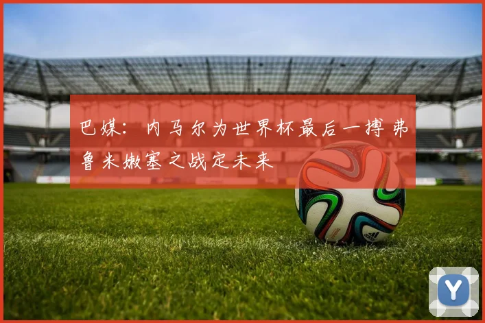 巴媒：内马尔为世界杯最后一搏 弗鲁米嫩塞之战定未来