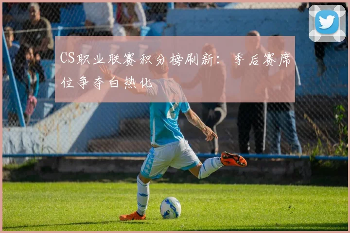 CS职业联赛积分榜刷新：季后赛席位争夺白热化