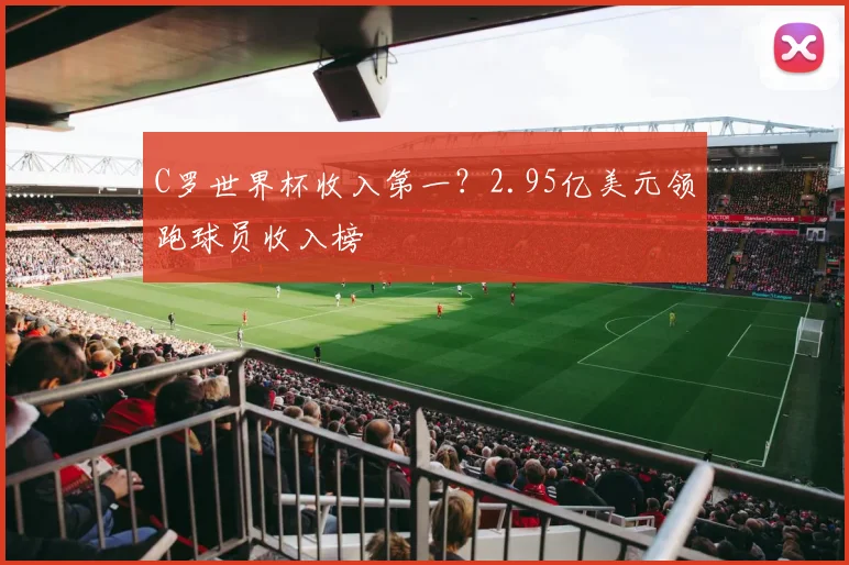 C罗世界杯收入第一？2.95亿美元领跑球员收入榜