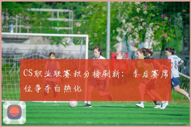 CS职业联赛积分榜刷新：季后赛席位争夺白热化