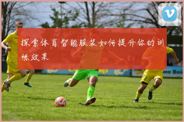 探索体育智能服装如何提升你的训练效果
