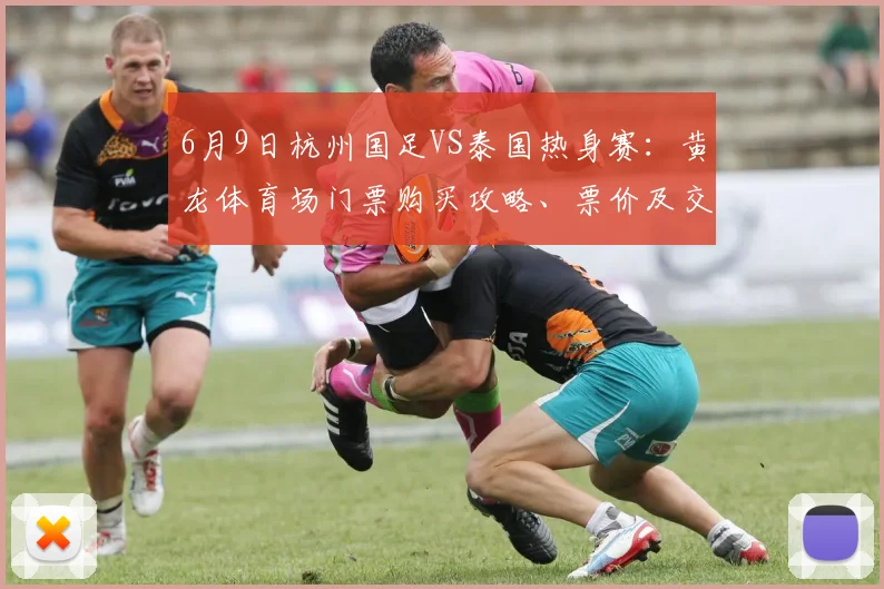 6月9日杭州国足VS泰国热身赛：黄龙体育场门票购买攻略、票价及交通指南
