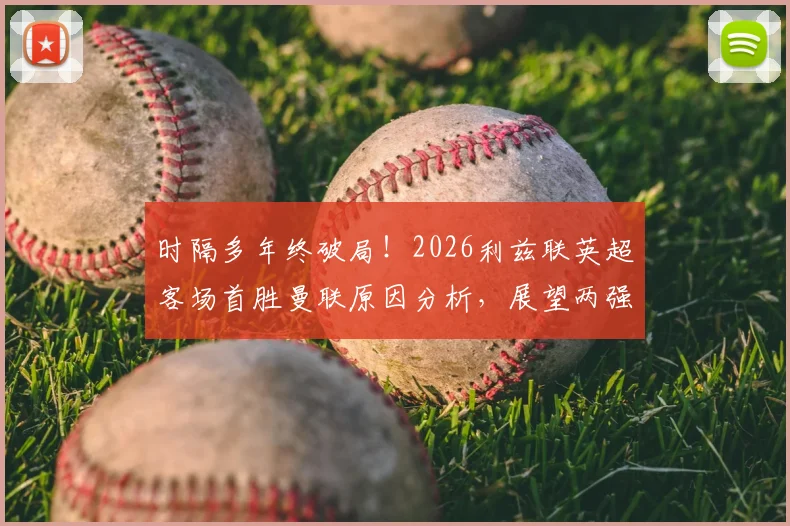 时隔多年终破局！2026利兹联英超客场首胜曼联原因分析，展望两强后续交锋走势