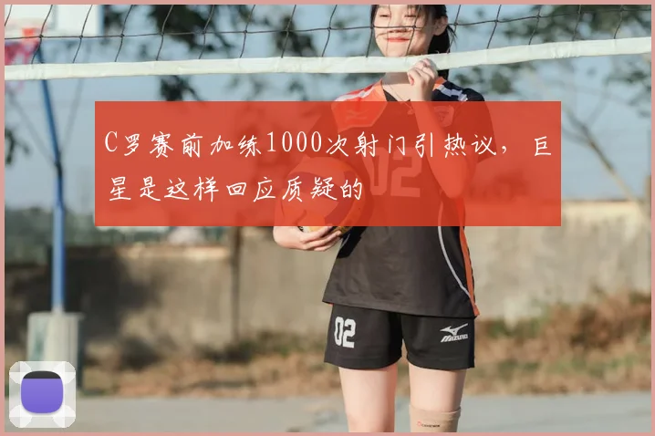 C罗赛前加练1000次射门引热议，巨星是这样回应质疑的